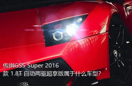 传祺GS5 Super 2016款 1.8T 自动两驱超享版属于什么车型？