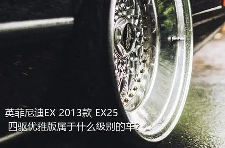 英菲尼迪EX 2013款 EX25 四驱优雅版属于什么级别的车？