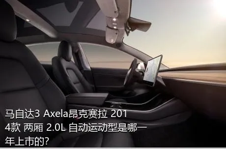 马自达3 Axela昂克赛拉 2014款 两厢 2.0L 自动运动型是哪一年上市的？