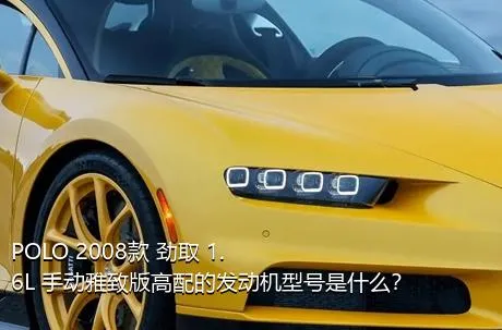 POLO 2008款 劲取 1.6L 手动雅致版高配的发动机型号是什么？