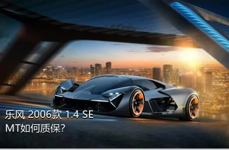 乐风 2006款 1.4 SE MT如何质保？