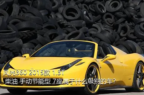 风光360 2015款 1.3T 柴油 手动节能型 7座属于什么级别的车？