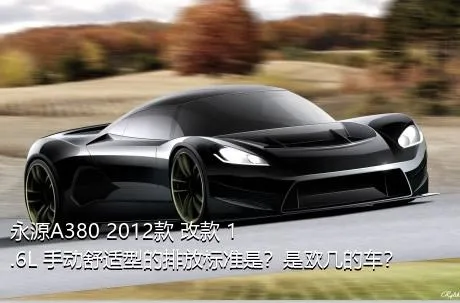 永源A380 2012款 改款 1.6L 手动舒适型的排放标准是？是欧几的车？