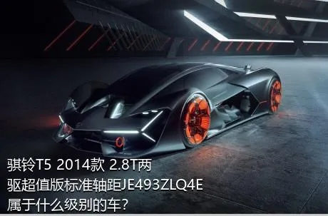 骐铃T5 2014款 2.8T两驱超值版标准轴距JE493ZLQ4E属于什么级别的车？