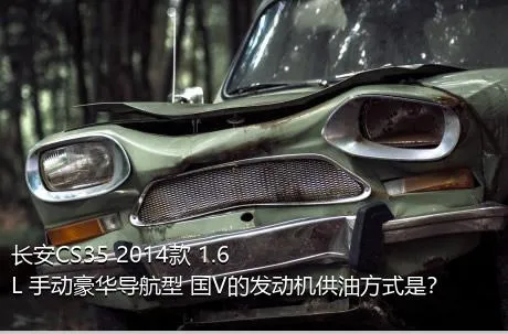 长安CS35 2014款 1.6L 手动豪华导航型 国V的发动机供油方式是？