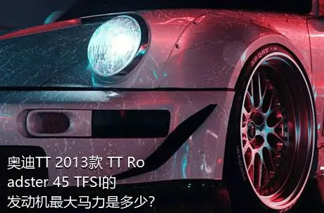 奥迪TT 2013款 TT Roadster 45 TFSI的发动机最大马力是多少？