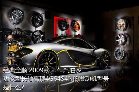 经典全顺 2009款 2.4L汽油多功能型长轴高顶4G64S4N的发动机型号是什么？