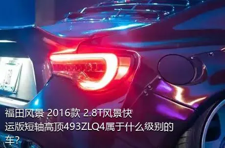 福田风景 2016款 2.8T风景快运版短轴高顶493ZLQ4属于什么级别的车？