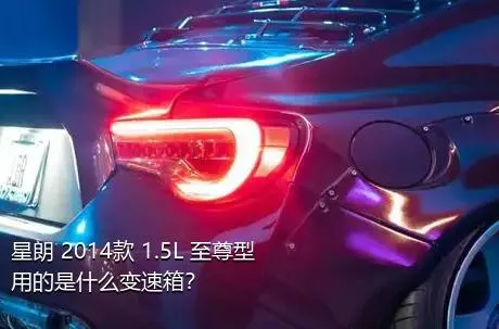 星朗 2014款 1.5L 至尊型用的是什么变速箱？