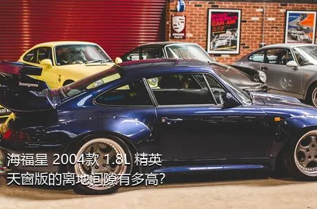 海福星 2004款 1.8L 精英天窗版的离地间隙有多高？