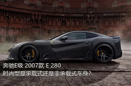 奔驰E级 2007款 E 280 时尚型是承载式还是非承载式车身？