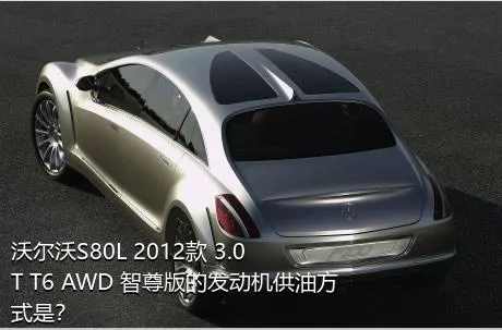 沃尔沃S80L 2012款 3.0T T6 AWD 智尊版的发动机供油方式是？