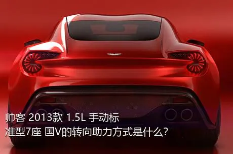 帅客 2013款 1.5L 手动标准型7座 国V的转向助力方式是什么？