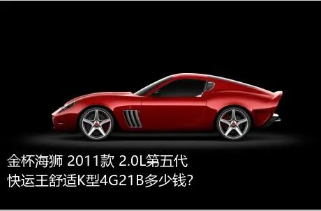 金杯海狮 2011款 2.0L第五代快运王舒适K型4G21B多少钱？