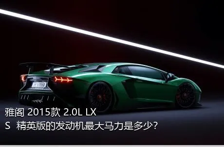 雅阁 2015款 2.0L LXS  精英版的发动机最大马力是多少？