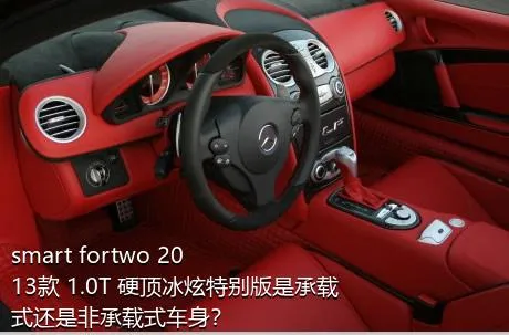 smart fortwo 2013款 1.0T 硬顶冰炫特别版是承载式还是非承载式车身？