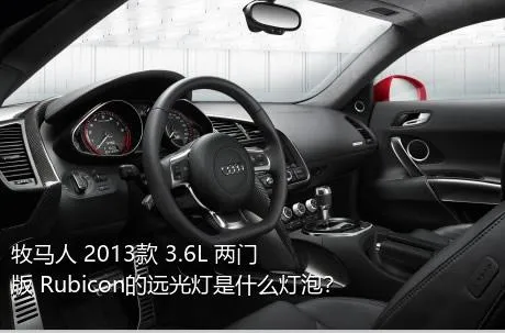 牧马人 2013款 3.6L 两门版 Rubicon的远光灯是什么灯泡？