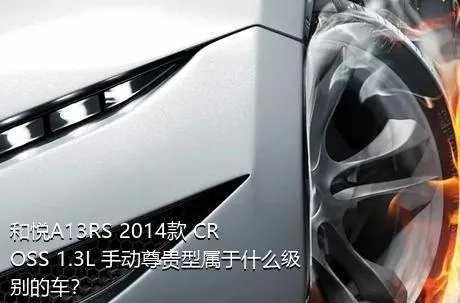 和悦A13RS 2014款 CROSS 1.3L 手动尊贵型属于什么级别的车？