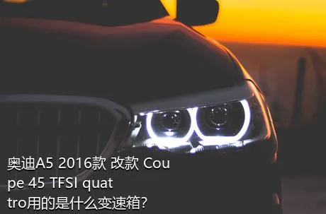 奥迪A5 2016款 改款 Coupe 45 TFSI quattro用的是什么变速箱？