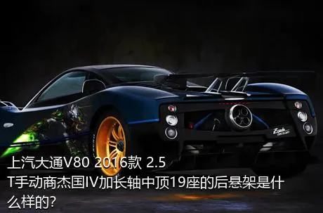 上汽大通V80 2016款 2.5T手动商杰国IV加长轴中顶19座的后悬架是什么样的？