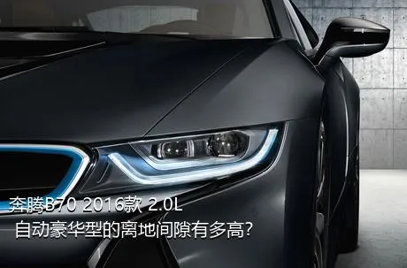 奔腾B70 2016款 2.0L 自动豪华型的离地间隙有多高？