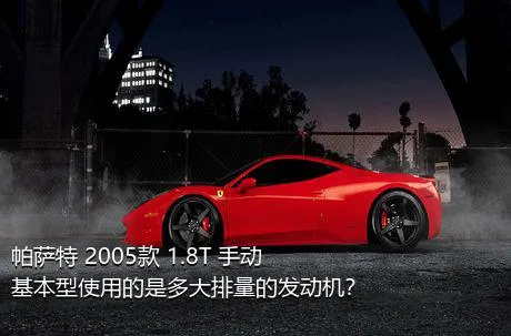 帕萨特 2005款 1.8T 手动基本型使用的是多大排量的发动机？