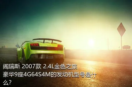 阁瑞斯 2007款 2.4L金色之旅豪华9座4G64S4M的发动机型号是什么？