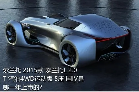 索兰托 2015款 索兰托L 2.0T 汽油4WD运动版 5座 国IV是哪一年上市的？