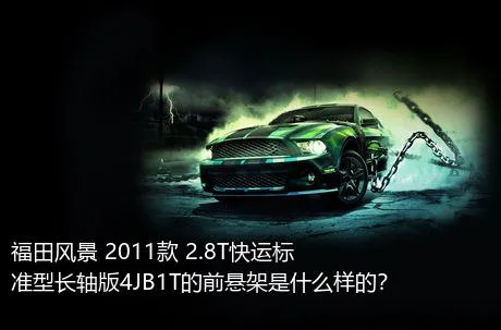 福田风景 2011款 2.8T快运标准型长轴版4JB1T的前悬架是什么样的？