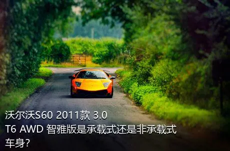 沃尔沃S60 2011款 3.0 T6 AWD 智雅版是承载式还是非承载式车身？