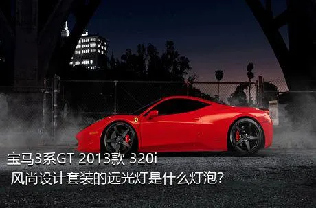 宝马3系GT 2013款 320i 风尚设计套装的远光灯是什么灯泡？