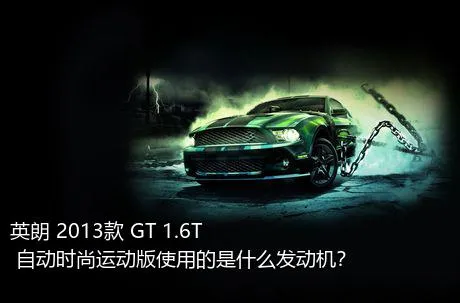 英朗 2013款 GT 1.6T 自动时尚运动版使用的是什么发动机？