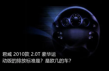 君威 2010款 2.0T 豪华运动版的排放标准是？是欧几的车？