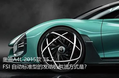 奥迪A4L 2015款 35 TFSI 自动标准型的发动机供油方式是？