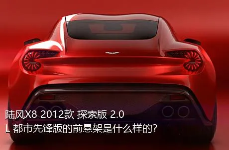 陆风X8 2012款 探索版 2.0L 都市先锋版的前悬架是什么样的？