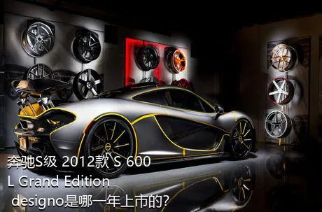 奔驰S级 2012款 S 600 L Grand Edition designo是哪一年上市的？