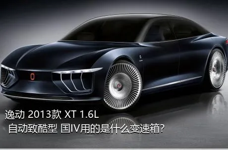 逸动 2013款 XT 1.6L 自动致酷型 国IV用的是什么变速箱？