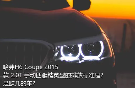 哈弗H6 Coupe 2015款 2.0T 手动四驱精英型的排放标准是？是欧几的车？