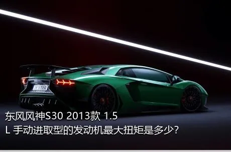 东风风神S30 2013款 1.5L 手动进取型的发动机最大扭矩是多少？