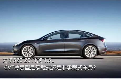 力帆320 2011款 1.3L CVT尊贵型是承载式还是非承载式车身？