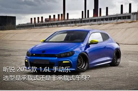 昕锐 2015款 1.6L 手动乐选型是承载式还是非承载式车身？