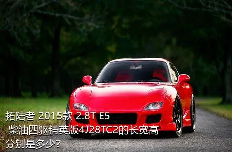 拓陆者 2015款 2.8T E5 柴油四驱精英版4J28TC2的长宽高分别是多少？