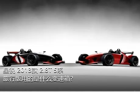 星锐 2013款 2.8T 5系旅行版用的是什么变速箱？