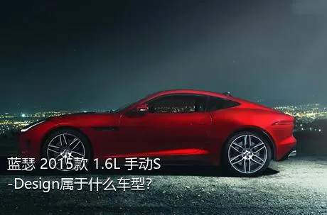 蓝瑟 2015款 1.6L 手动S-Design属于什么车型？