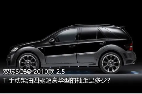 双环SCEO 2010款 2.5T 手动柴油四驱超豪华型的轴距是多少？