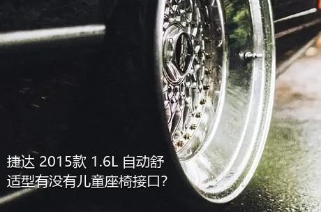 捷达 2015款 1.6L 自动舒适型有没有儿童座椅接口？