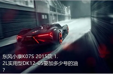 东风小康K07S 2015款 1.2L实用型DK12-05要加多少号的油？