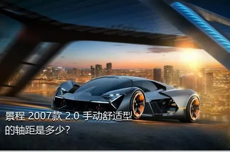 景程 2007款 2.0 手动舒适型的轴距是多少？