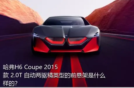 哈弗H6 Coupe 2015款 2.0T 自动两驱精英型的前悬架是什么样的？