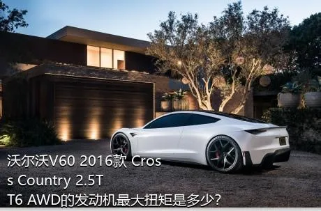 沃尔沃V60 2016款 Cross Country 2.5T T6 AWD的发动机最大扭矩是多少？